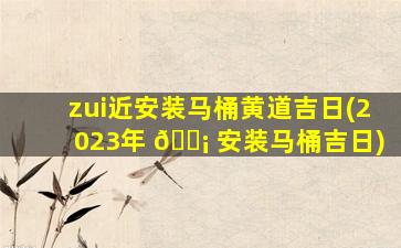 zui
近安装马桶黄道吉日(2023年 🐡 安装马桶吉日)